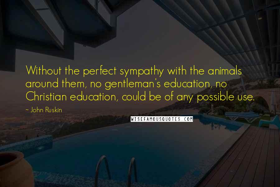 John Ruskin Quotes: Without the perfect sympathy with the animals around them, no gentleman's education, no Christian education, could be of any possible use.