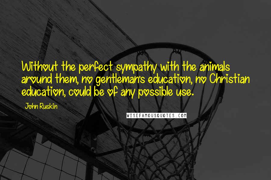 John Ruskin Quotes: Without the perfect sympathy with the animals around them, no gentleman's education, no Christian education, could be of any possible use.