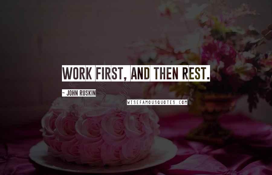 John Ruskin Quotes: Work first, and then rest.