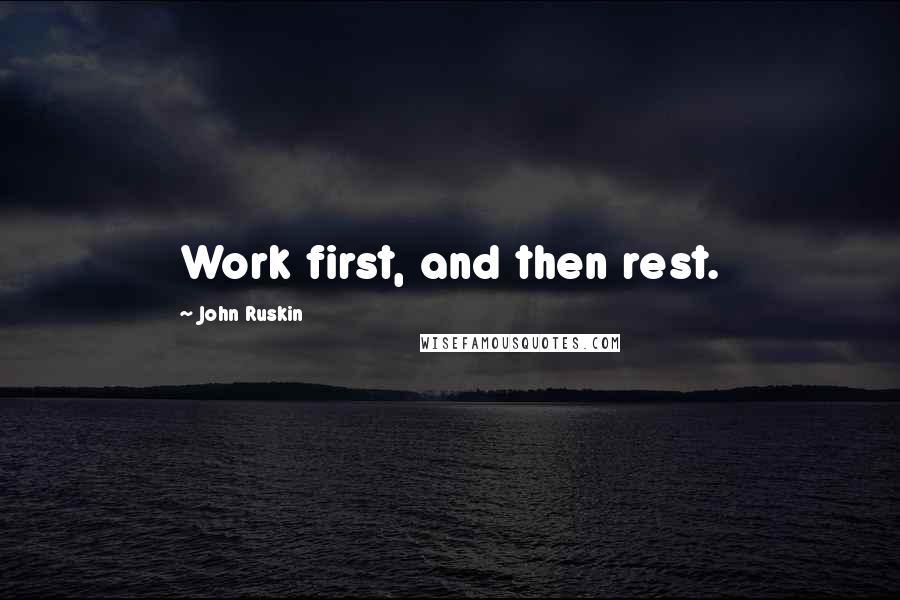 John Ruskin Quotes: Work first, and then rest.