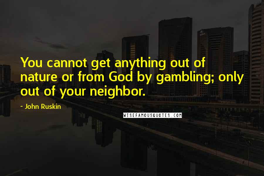 John Ruskin Quotes: You cannot get anything out of nature or from God by gambling; only out of your neighbor.