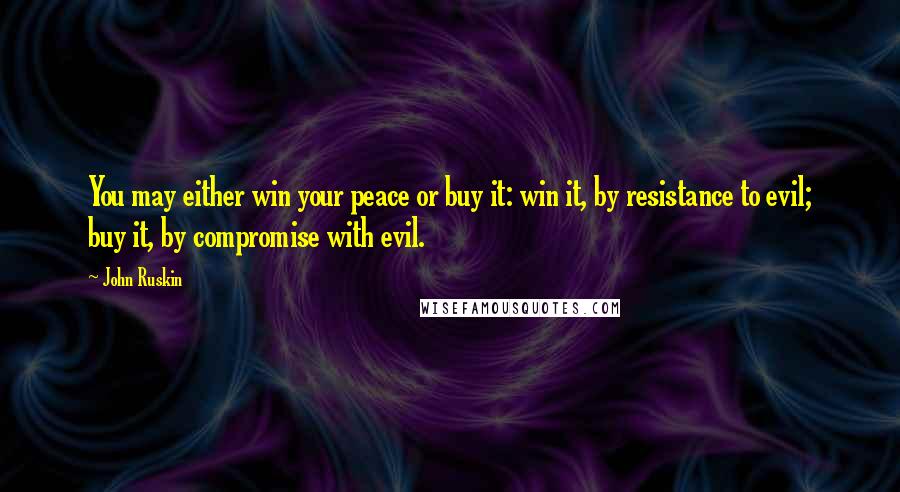 John Ruskin Quotes: You may either win your peace or buy it: win it, by resistance to evil; buy it, by compromise with evil.