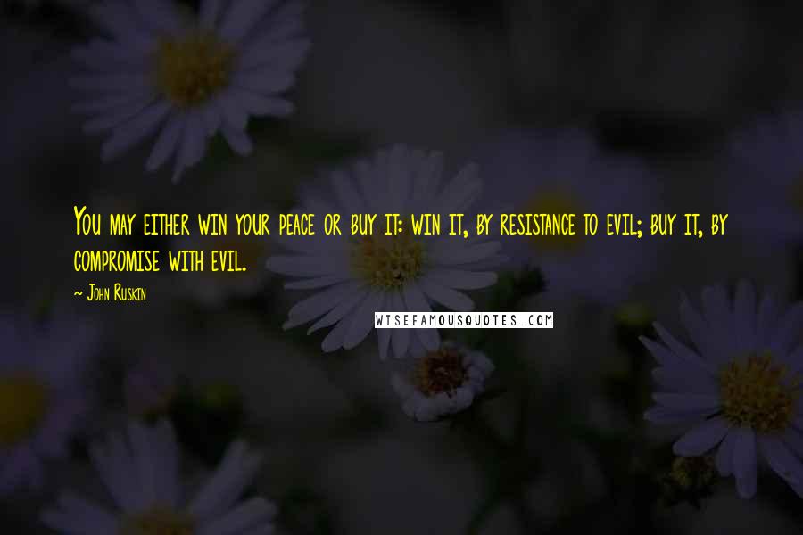 John Ruskin Quotes: You may either win your peace or buy it: win it, by resistance to evil; buy it, by compromise with evil.