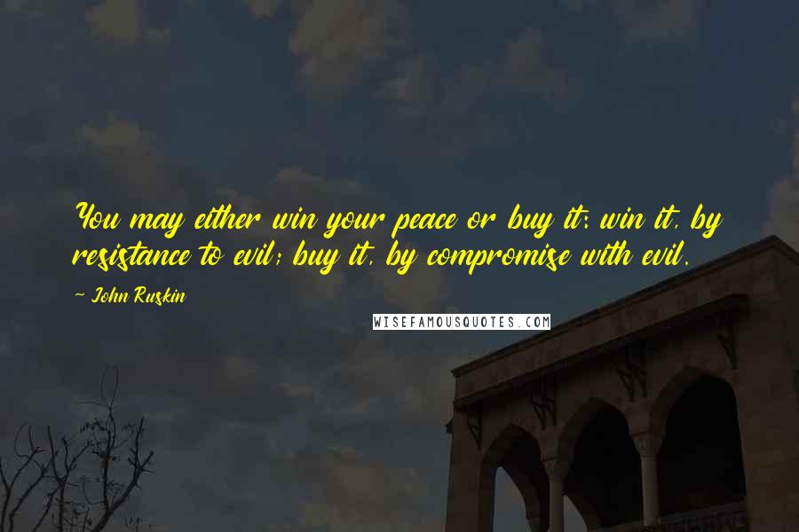 John Ruskin Quotes: You may either win your peace or buy it: win it, by resistance to evil; buy it, by compromise with evil.