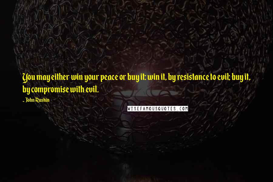 John Ruskin Quotes: You may either win your peace or buy it: win it, by resistance to evil; buy it, by compromise with evil.