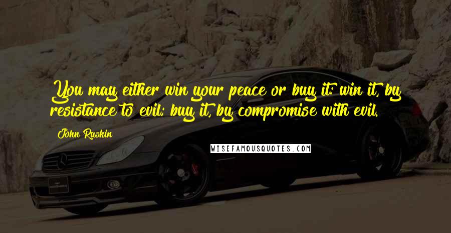 John Ruskin Quotes: You may either win your peace or buy it: win it, by resistance to evil; buy it, by compromise with evil.