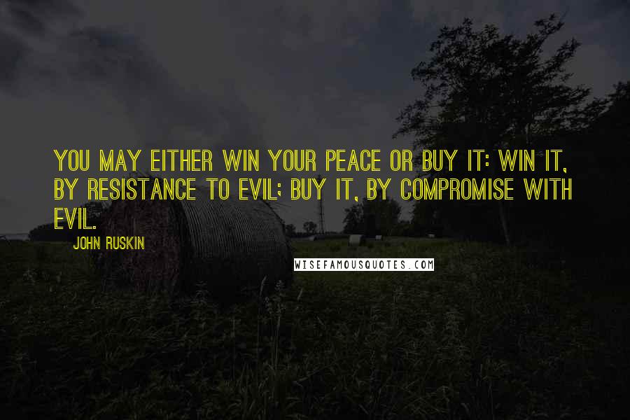 John Ruskin Quotes: You may either win your peace or buy it: win it, by resistance to evil; buy it, by compromise with evil.