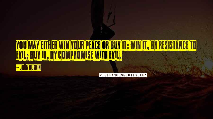 John Ruskin Quotes: You may either win your peace or buy it: win it, by resistance to evil; buy it, by compromise with evil.