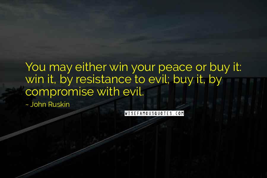 John Ruskin Quotes: You may either win your peace or buy it: win it, by resistance to evil; buy it, by compromise with evil.