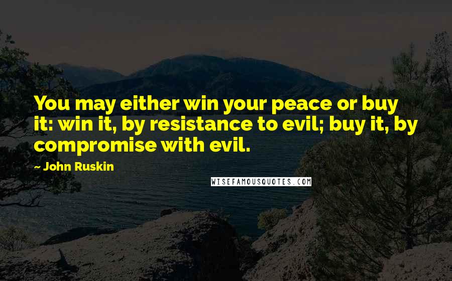 John Ruskin Quotes: You may either win your peace or buy it: win it, by resistance to evil; buy it, by compromise with evil.