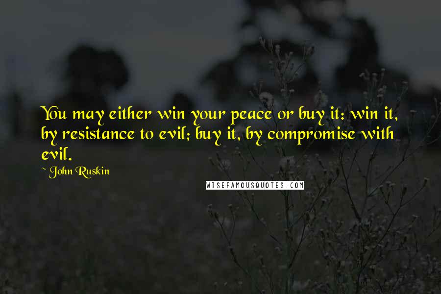 John Ruskin Quotes: You may either win your peace or buy it: win it, by resistance to evil; buy it, by compromise with evil.