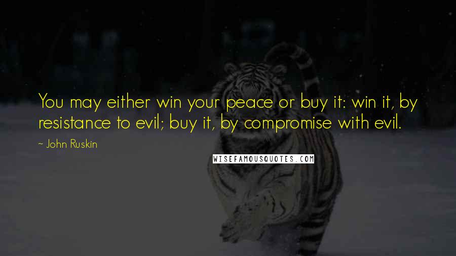 John Ruskin Quotes: You may either win your peace or buy it: win it, by resistance to evil; buy it, by compromise with evil.