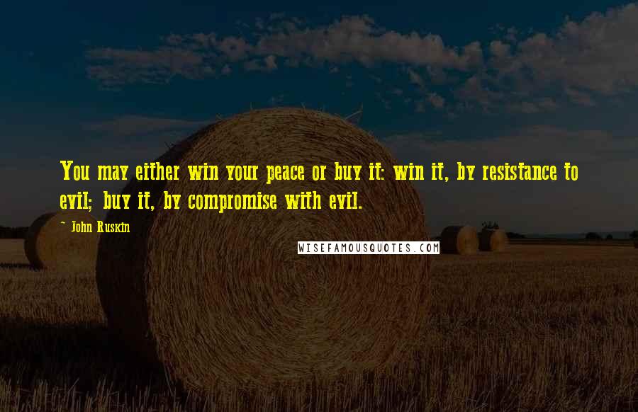 John Ruskin Quotes: You may either win your peace or buy it: win it, by resistance to evil; buy it, by compromise with evil.