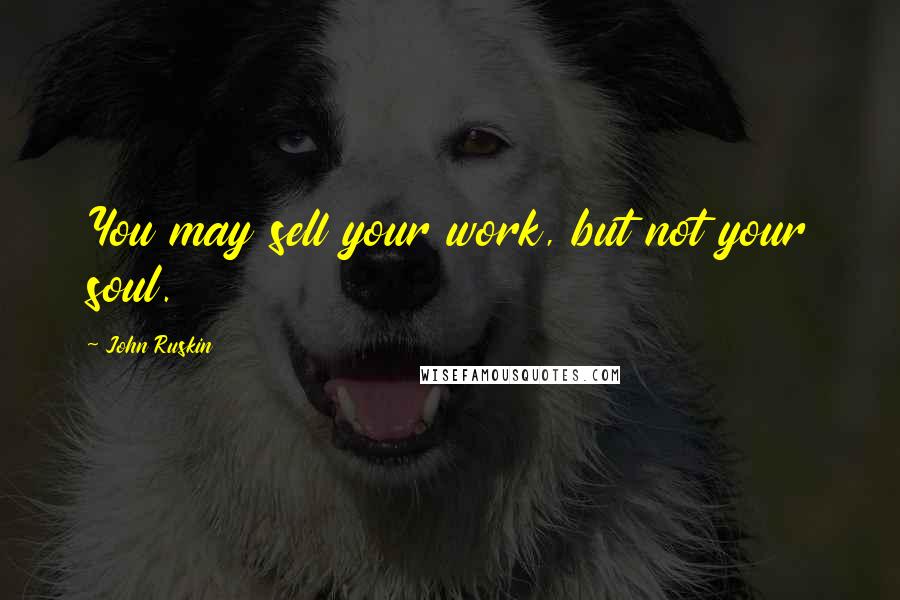 John Ruskin Quotes: You may sell your work, but not your soul.