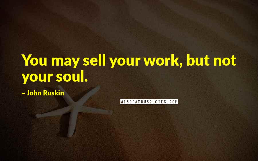 John Ruskin Quotes: You may sell your work, but not your soul.