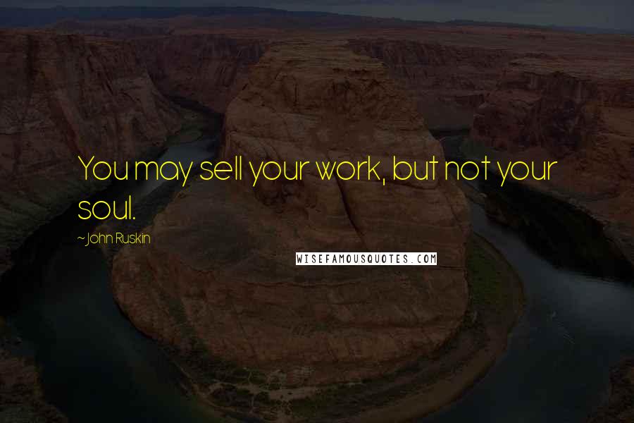 John Ruskin Quotes: You may sell your work, but not your soul.