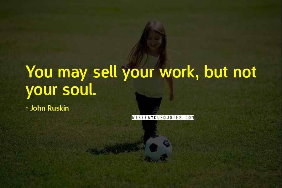 John Ruskin Quotes: You may sell your work, but not your soul.