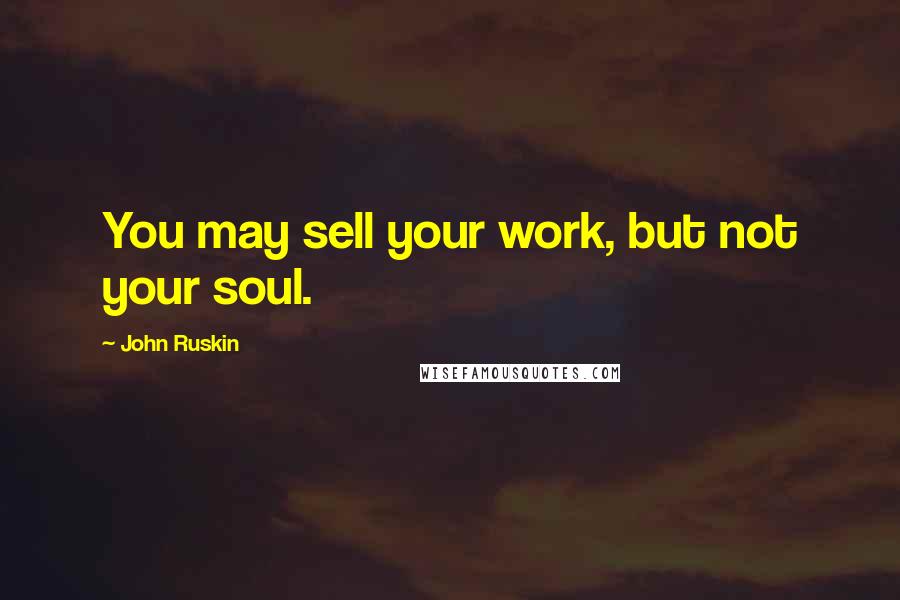 John Ruskin Quotes: You may sell your work, but not your soul.