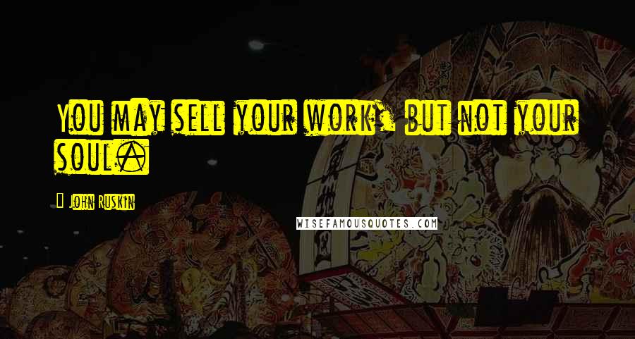 John Ruskin Quotes: You may sell your work, but not your soul.