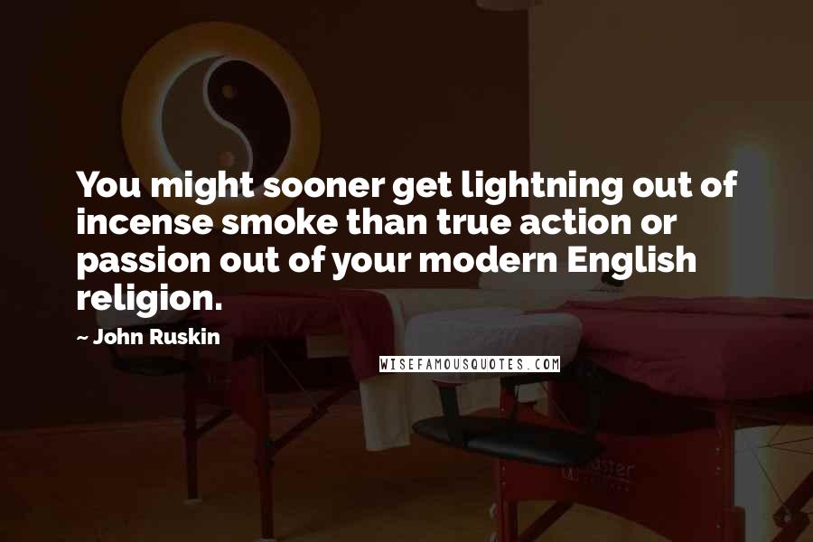 John Ruskin Quotes: You might sooner get lightning out of incense smoke than true action or passion out of your modern English religion.