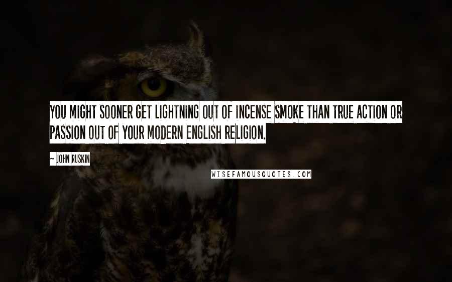 John Ruskin Quotes: You might sooner get lightning out of incense smoke than true action or passion out of your modern English religion.