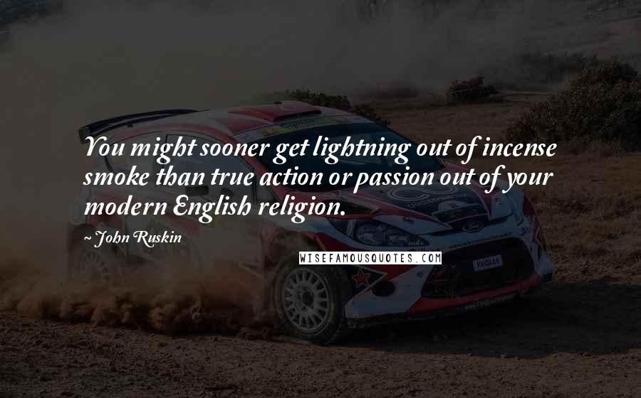 John Ruskin Quotes: You might sooner get lightning out of incense smoke than true action or passion out of your modern English religion.