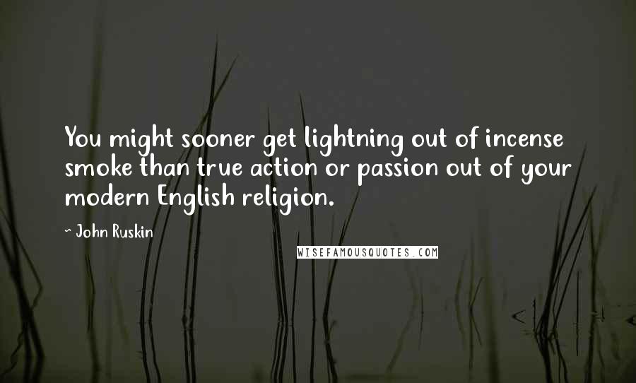 John Ruskin Quotes: You might sooner get lightning out of incense smoke than true action or passion out of your modern English religion.