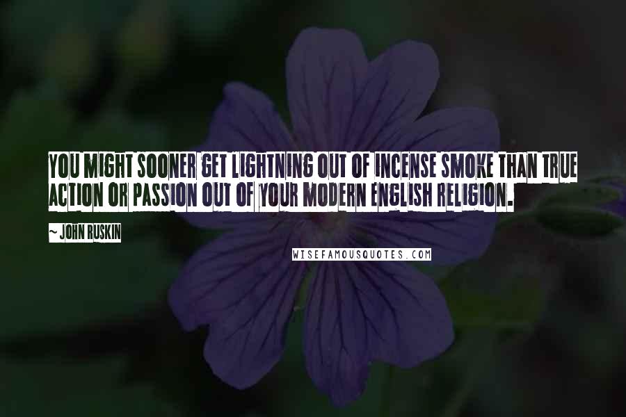 John Ruskin Quotes: You might sooner get lightning out of incense smoke than true action or passion out of your modern English religion.