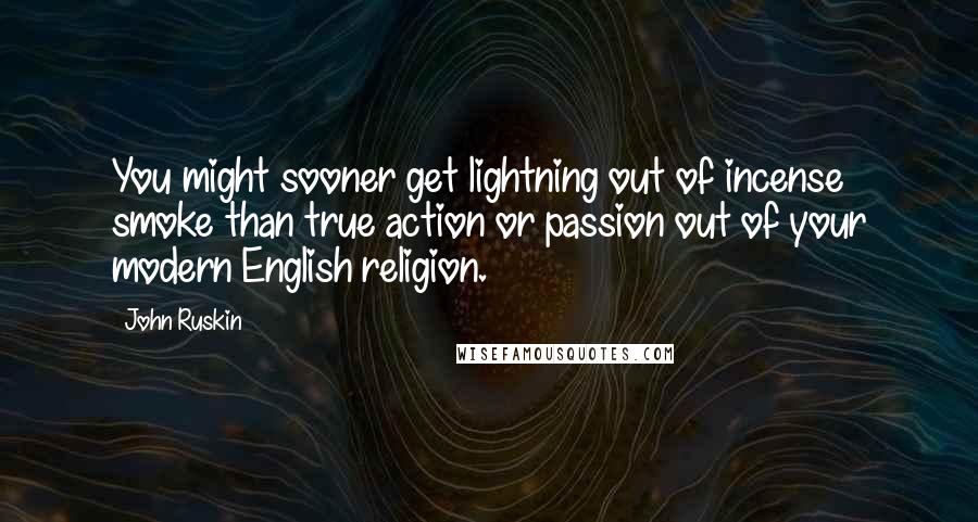 John Ruskin Quotes: You might sooner get lightning out of incense smoke than true action or passion out of your modern English religion.