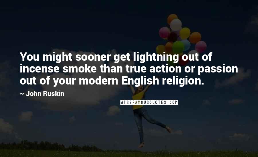 John Ruskin Quotes: You might sooner get lightning out of incense smoke than true action or passion out of your modern English religion.