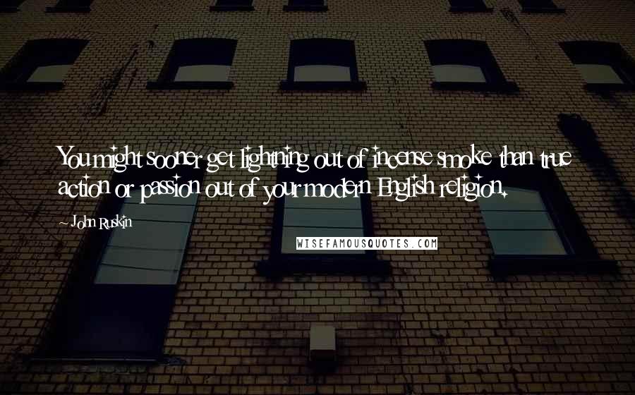John Ruskin Quotes: You might sooner get lightning out of incense smoke than true action or passion out of your modern English religion.