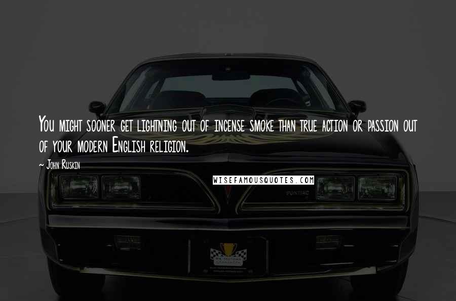 John Ruskin Quotes: You might sooner get lightning out of incense smoke than true action or passion out of your modern English religion.