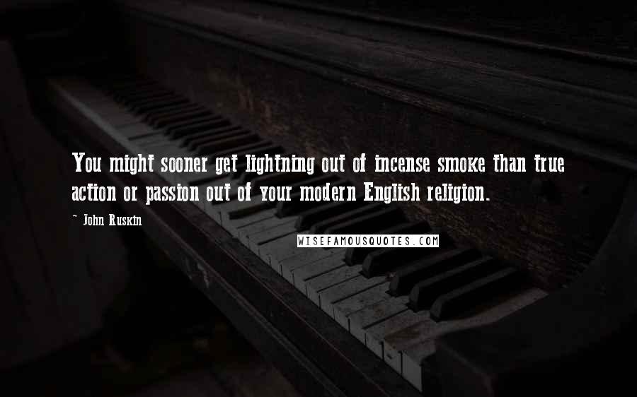 John Ruskin Quotes: You might sooner get lightning out of incense smoke than true action or passion out of your modern English religion.