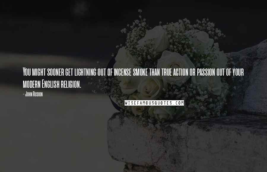 John Ruskin Quotes: You might sooner get lightning out of incense smoke than true action or passion out of your modern English religion.