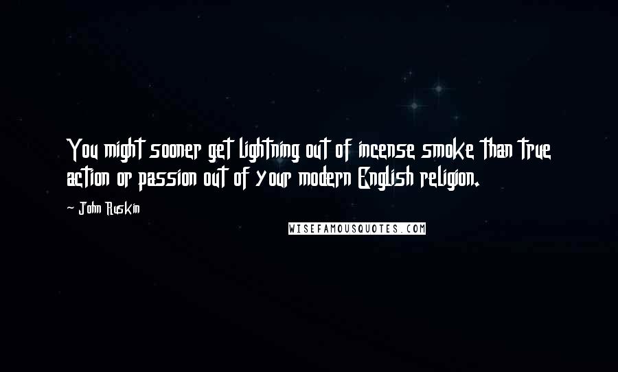 John Ruskin Quotes: You might sooner get lightning out of incense smoke than true action or passion out of your modern English religion.