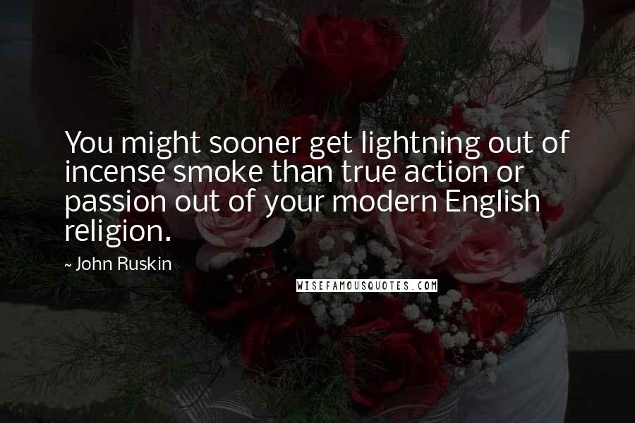 John Ruskin Quotes: You might sooner get lightning out of incense smoke than true action or passion out of your modern English religion.