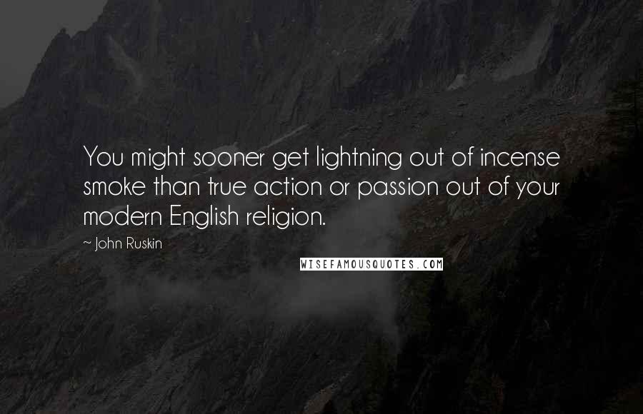 John Ruskin Quotes: You might sooner get lightning out of incense smoke than true action or passion out of your modern English religion.
