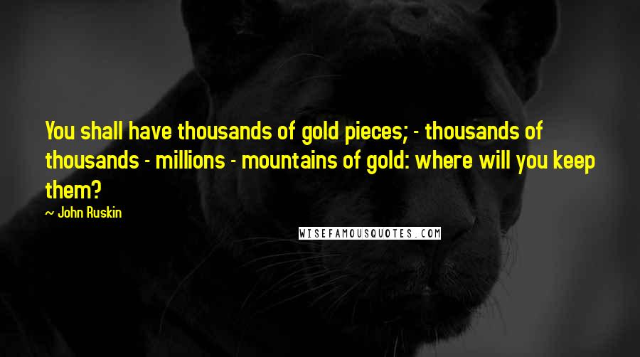 John Ruskin Quotes: You shall have thousands of gold pieces; - thousands of thousands - millions - mountains of gold: where will you keep them?