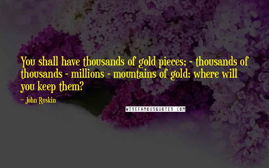 John Ruskin Quotes: You shall have thousands of gold pieces; - thousands of thousands - millions - mountains of gold: where will you keep them?