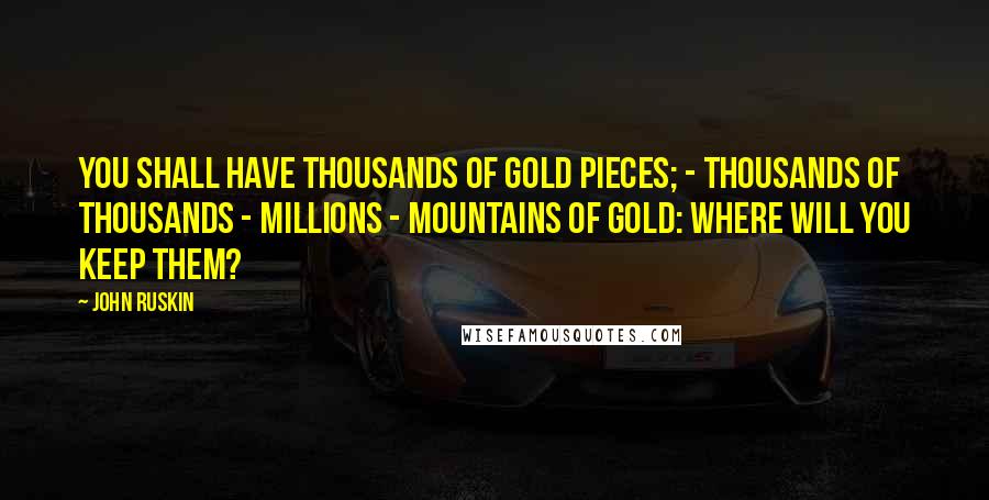 John Ruskin Quotes: You shall have thousands of gold pieces; - thousands of thousands - millions - mountains of gold: where will you keep them?