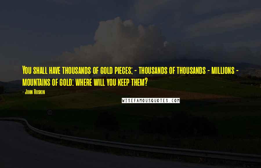 John Ruskin Quotes: You shall have thousands of gold pieces; - thousands of thousands - millions - mountains of gold: where will you keep them?