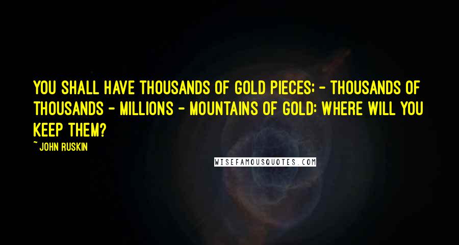 John Ruskin Quotes: You shall have thousands of gold pieces; - thousands of thousands - millions - mountains of gold: where will you keep them?