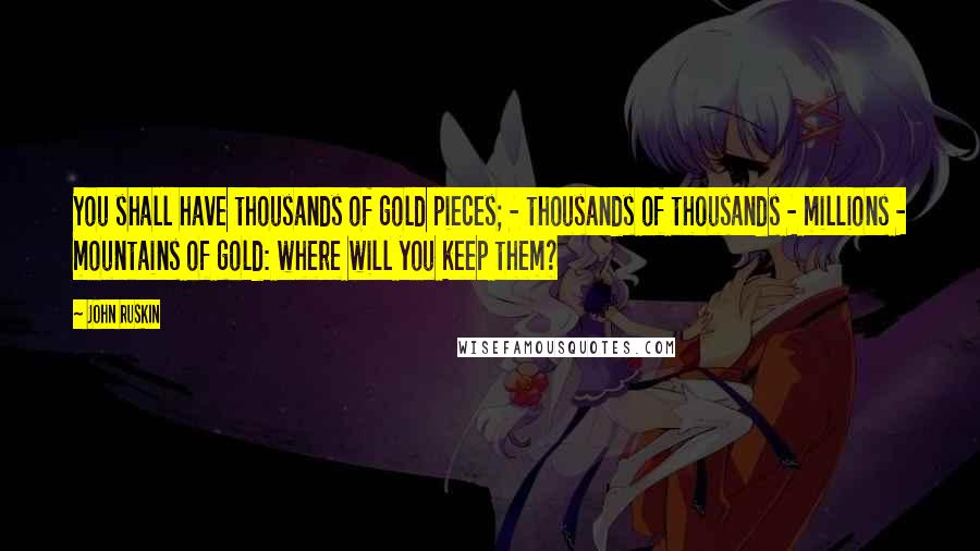 John Ruskin Quotes: You shall have thousands of gold pieces; - thousands of thousands - millions - mountains of gold: where will you keep them?