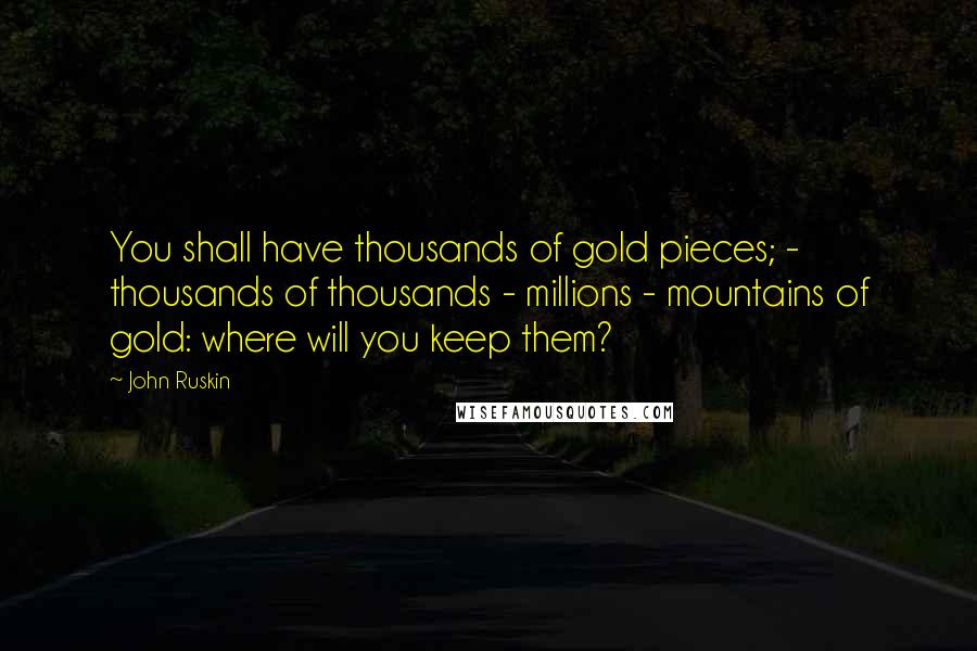 John Ruskin Quotes: You shall have thousands of gold pieces; - thousands of thousands - millions - mountains of gold: where will you keep them?