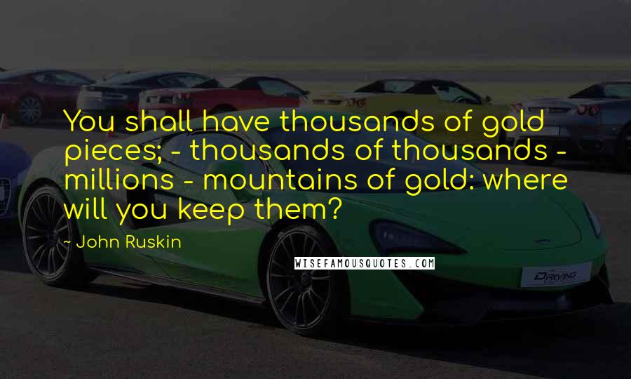 John Ruskin Quotes: You shall have thousands of gold pieces; - thousands of thousands - millions - mountains of gold: where will you keep them?