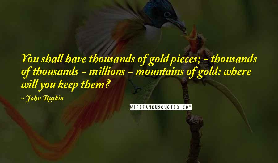 John Ruskin Quotes: You shall have thousands of gold pieces; - thousands of thousands - millions - mountains of gold: where will you keep them?