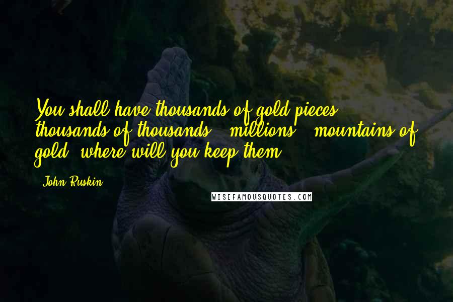 John Ruskin Quotes: You shall have thousands of gold pieces; - thousands of thousands - millions - mountains of gold: where will you keep them?