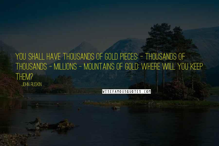 John Ruskin Quotes: You shall have thousands of gold pieces; - thousands of thousands - millions - mountains of gold: where will you keep them?