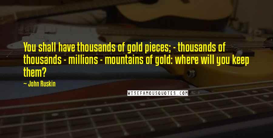 John Ruskin Quotes: You shall have thousands of gold pieces; - thousands of thousands - millions - mountains of gold: where will you keep them?