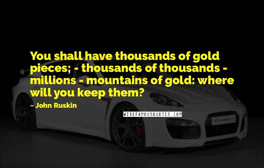 John Ruskin Quotes: You shall have thousands of gold pieces; - thousands of thousands - millions - mountains of gold: where will you keep them?